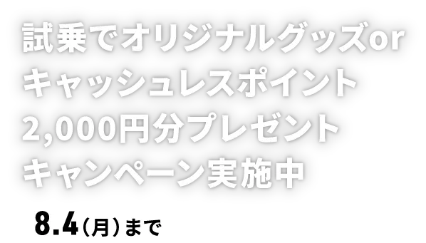 試乗でオリジナルグッズorキャッシュレスポイント2,000円分プレゼントキャンペーン実施中 8.4（月）まで